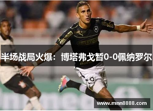 半场战局火爆:博塔弗戈暂0-0佩纳罗尔