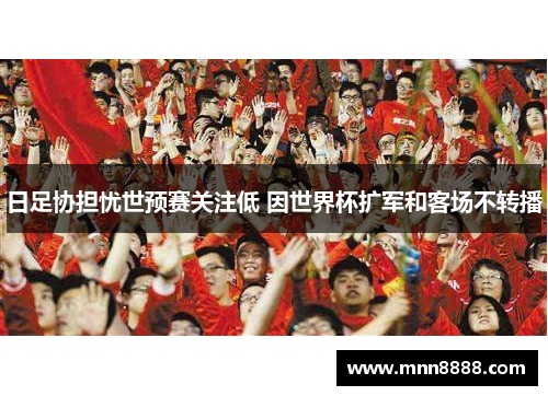 日足协担忧世预赛关注低 因世界杯扩军和客场不转播