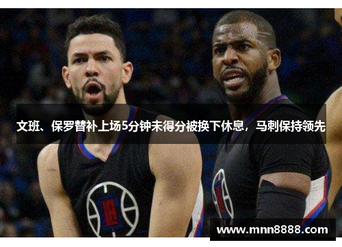 文班、保罗替补上场5分钟未得分被换下休息,马刺保持领先