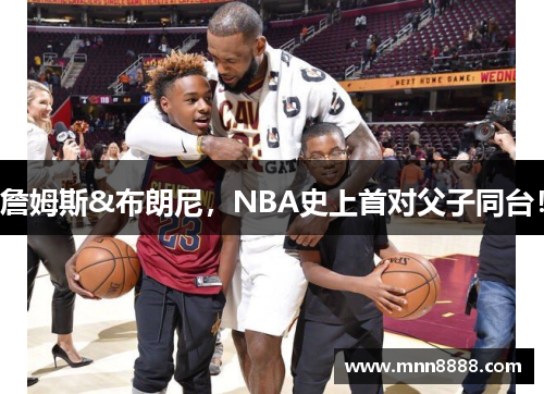 詹姆斯&布朗尼,NBA史上首对父子同台!