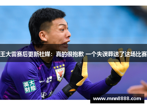 王大雷赛后更新社媒:真的很抱歉 一个失误葬送了这场比赛