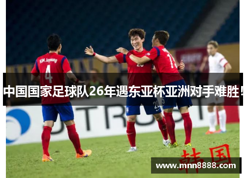 中国国家足球队26年遇东亚杯亚洲对手难胜!