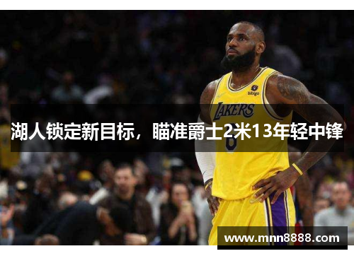 湖人锁定新目标,瞄准爵士2米13年轻中锋